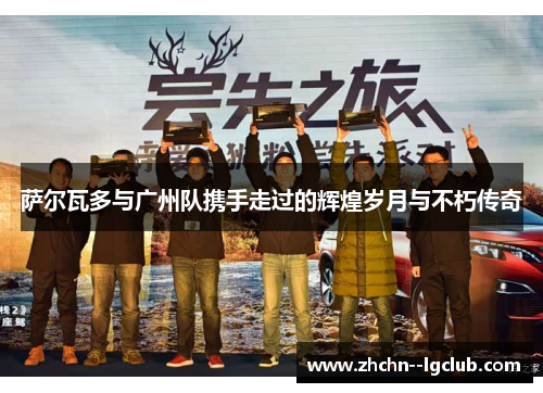 萨尔瓦多与广州队携手走过的辉煌岁月与不朽传奇