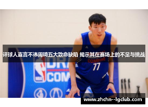 评球人直言不讳周琦五大致命缺陷 揭示其在赛场上的不足与挑战