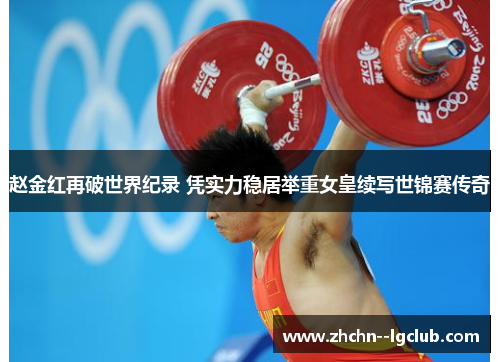 赵金红再破世界纪录 凭实力稳居举重女皇续写世锦赛传奇