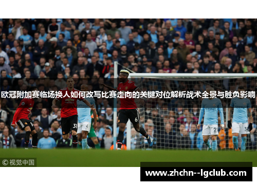 欧冠附加赛临场换人如何改写比赛走向的关键对位解析战术全景与胜负影响