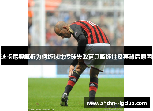 迪卡尼奥解析为何坏球比传球失败更具破坏性及其背后原因 迪卡尼奥解析为何坏球比传球失败更具破坏性及其背后原因