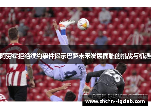 阿劳霍拒绝续约事件揭示巴萨未来发展面临的挑战与机遇 阿劳霍拒绝续约事件揭示巴萨未来发展面临的挑战与机遇