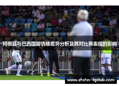 阿根廷与巴西国脚情绪差异分析及其对比赛表现的影响 阿根廷与巴西国脚情绪差异分析及其对比赛表现的影响