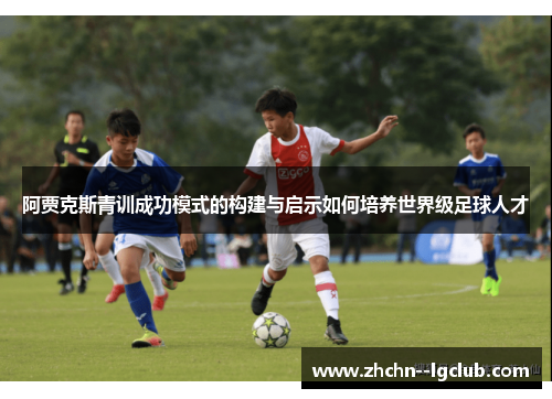 阿贾克斯青训成功模式的构建与启示如何培养世界级足球人才 阿贾克斯青训成功模式的构建与启示如何培养世界级足球人才