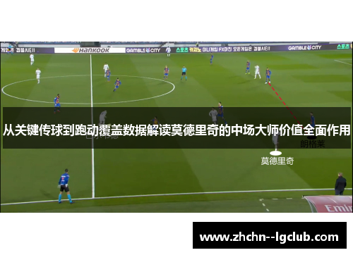 从关键传球到跑动覆盖数据解读莫德里奇的中场大师价值全面作用