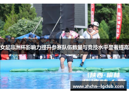 女足非洲杯影响力提升参赛队伍数量与竞技水平显著提高