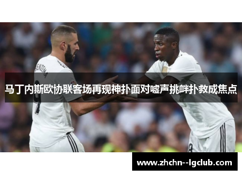 马丁内斯欧协联客场再现神扑面对嘘声挑衅扑救成焦点