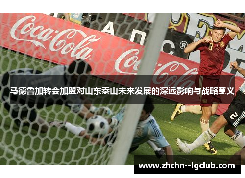 马德鲁加转会加盟对山东泰山未来发展的深远影响与战略意义