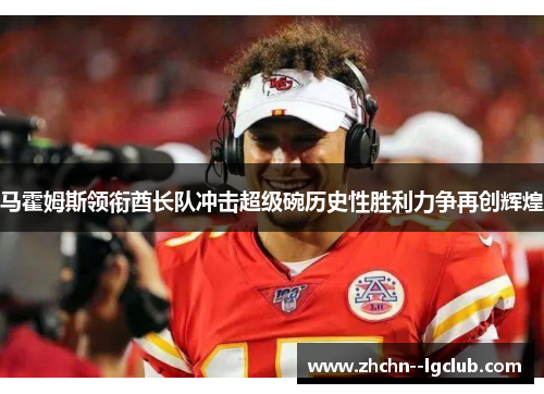 马霍姆斯领衔酋长队冲击超级碗历史性胜利力争再创辉煌