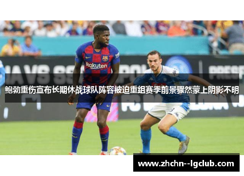 鲍勃重伤宣布长期休战球队阵容被迫重组赛季前景骤然蒙上阴影不明