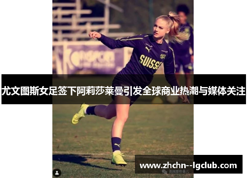 尤文图斯女足签下阿莉莎莱曼引发全球商业热潮与媒体关注