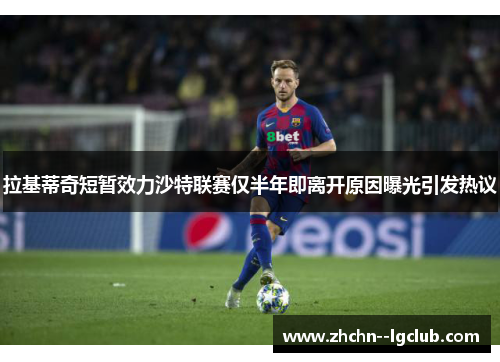 拉基蒂奇短暂效力沙特联赛仅半年即离开原因曝光引发热议 拉基蒂奇短暂效力沙特联赛仅半年即离开原因曝光引发热议
