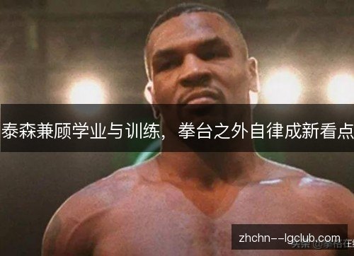 泰森兼顾学业与训练,拳台之外自律成新看点 泰森兼顾学业与训练,拳台之外自律成新看点